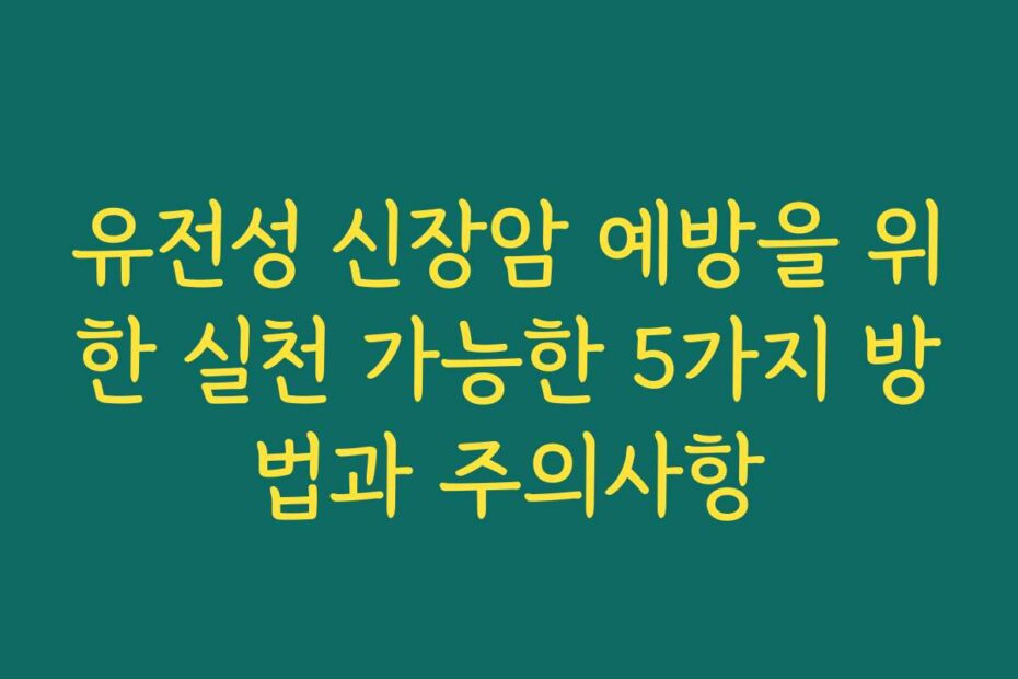 유전성 신장암 예방을 위한 실천 가능한 5가지 방법과 주의사항