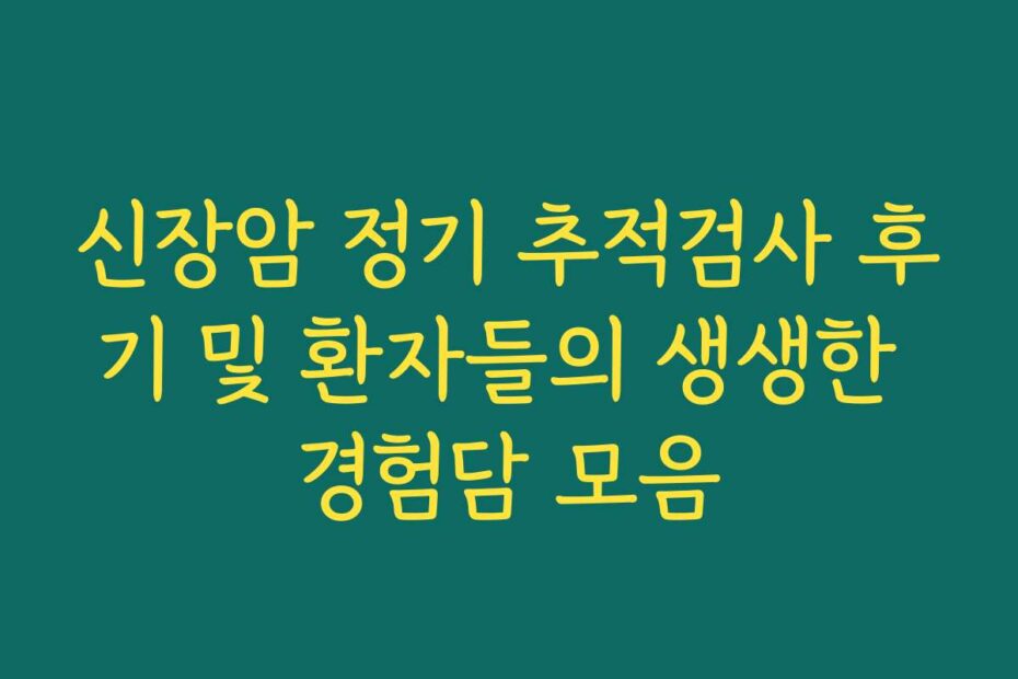 신장암 정기 추적검사 후기 및 환자들의 생생한 경험담 모음