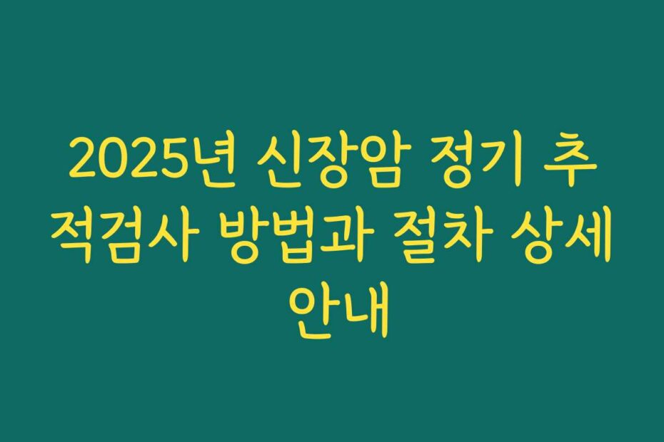 2025년 신장암 정기 추적검사 방법과 절차 상세 안내