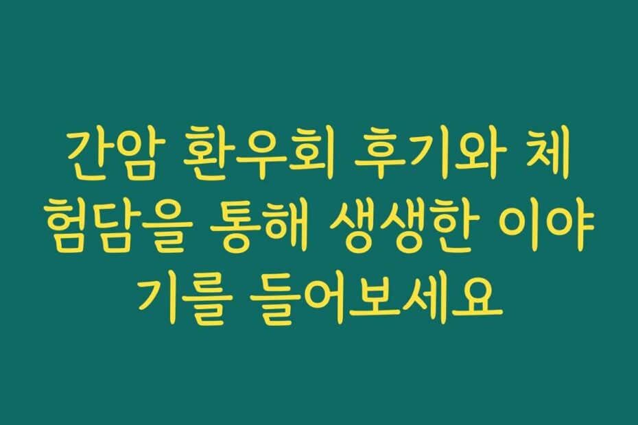 간암 환우회 후기와 체험담을 통해 생생한 이야기를 들어보세요