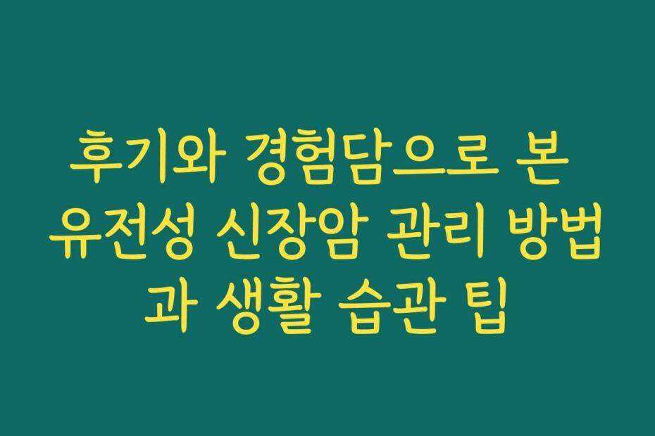 후기와 경험담으로 본 유전성 신장암 관리 방법과 생활 습관 팁