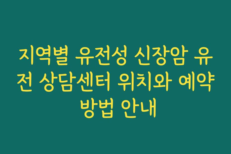 지역별 유전성 신장암 유전 상담센터 위치와 예약 방법 안내