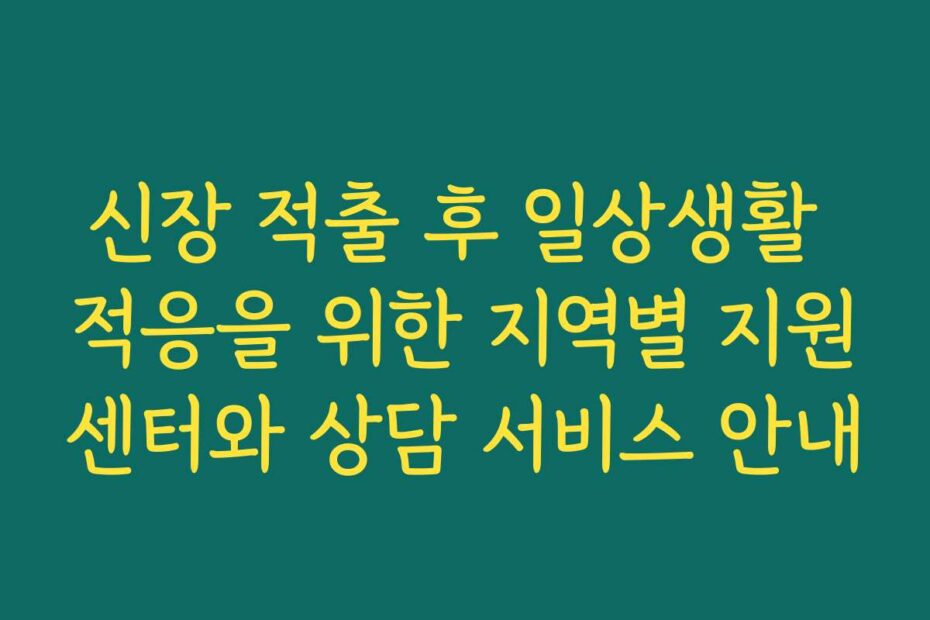 신장 적출 후 일상생활 적응을 위한 지역별 지원센터와 상담 서비스 안내