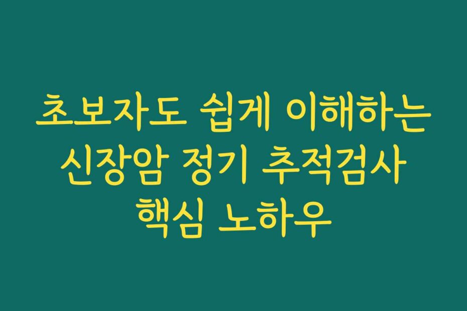 초보자도 쉽게 이해하는 신장암 정기 추적검사 핵심 노하우