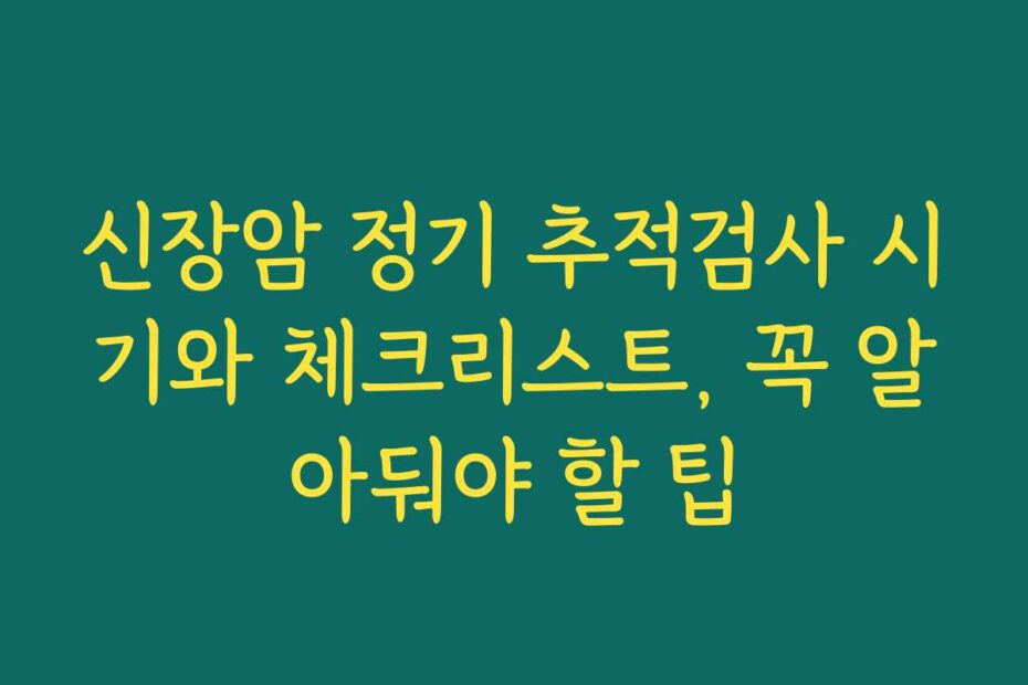 신장암 정기 추적검사 시기와 체크리스트, 꼭 알아둬야 할 팁