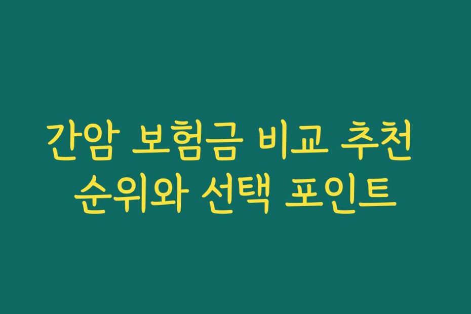 간암 보험금 비교 추천 순위와 선택 포인트