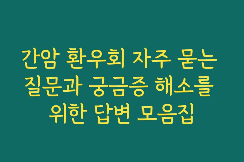 간암 환우회 자주 묻는 질문과 궁금증 해소를 위한 답변 모음집