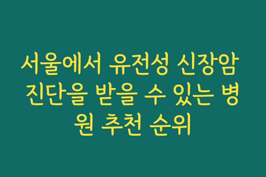 서울에서 유전성 신장암 진단을 받을 수 있는 병원 추천 순위