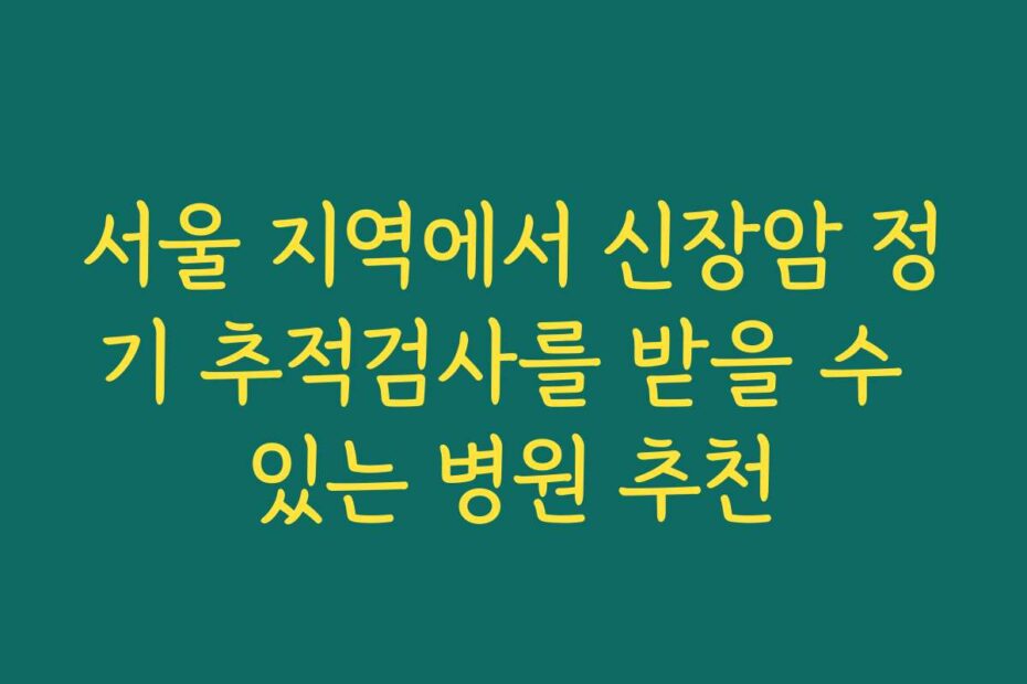 서울 지역에서 신장암 정기 추적검사를 받을 수 있는 병원 추천