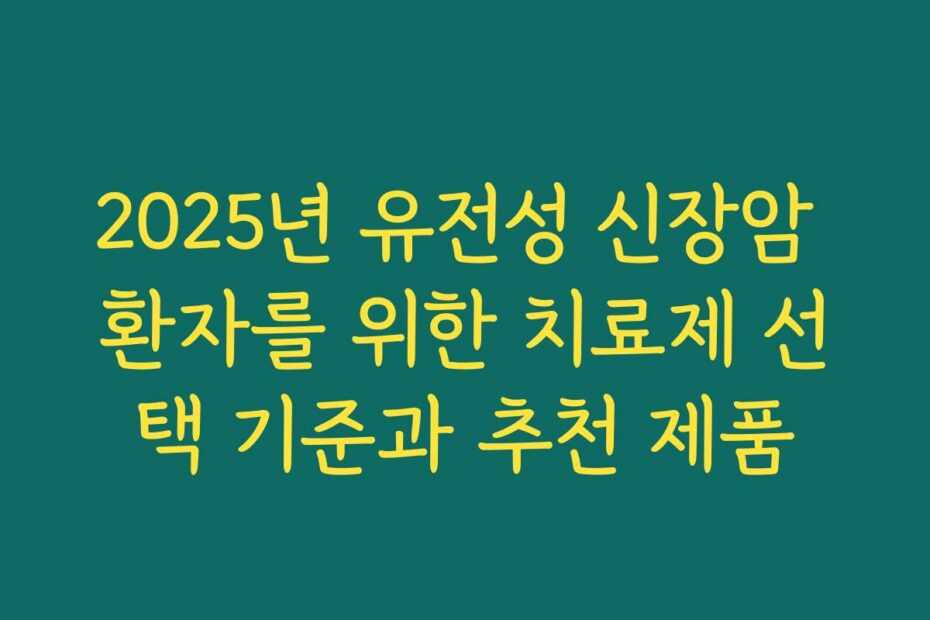 2025년 유전성 신장암 환자를 위한 치료제 선택 기준과 추천 제품