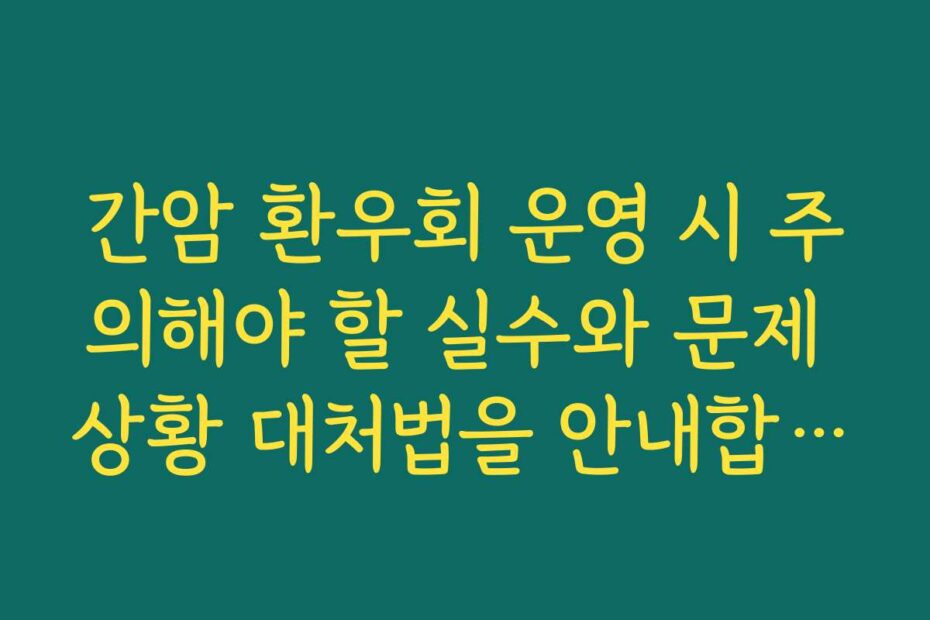 간암 환우회 운영 시 주의해야 할 실수와 문제 상황 대처법을 안내합니다