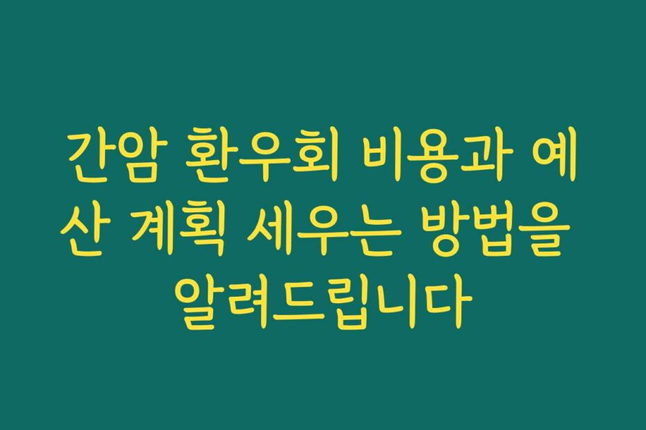 간암 환우회 비용과 예산 계획 세우는 방법을 알려드립니다