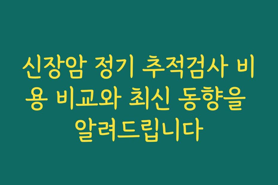 신장암 정기 추적검사 비용 비교와 최신 동향을 알려드립니다