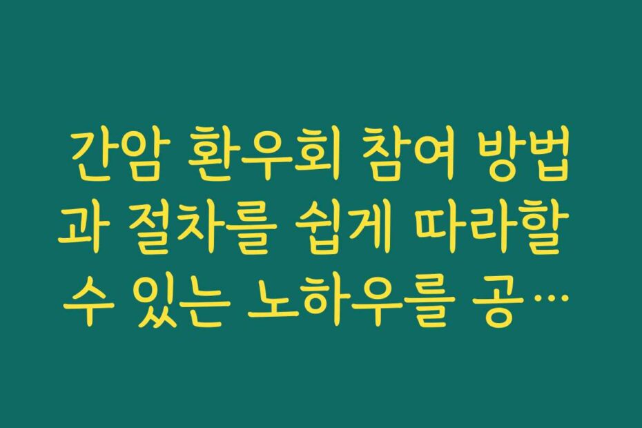 간암 환우회 참여 방법과 절차를 쉽게 따라할 수 있는 노하우를 공개합니다