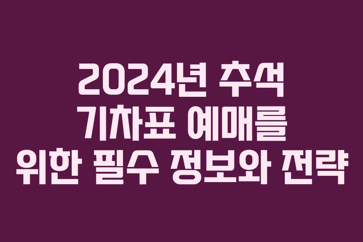 2024년 추석 기차표 예매를 위한 필수 정보와 전략