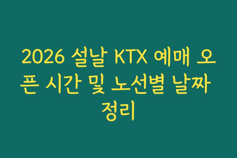 2026 설날 KTX 예매 오픈 시간 및 노선별 날짜 정리