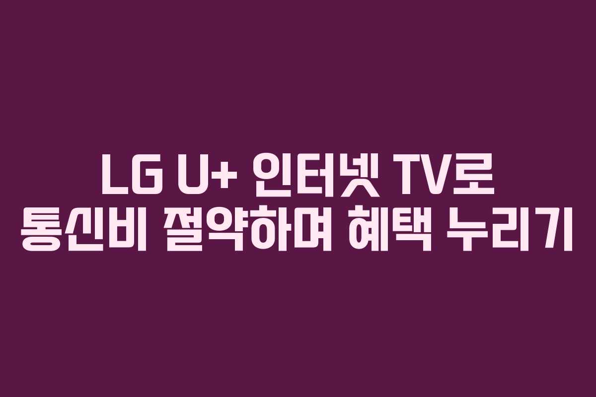LG U+ 인터넷 TV로 통신비 절약하며 혜택 누리기