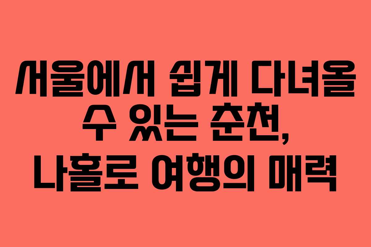 서울에서 쉽게 다녀올 수 있는 춘천, 나홀로 여행의 매력