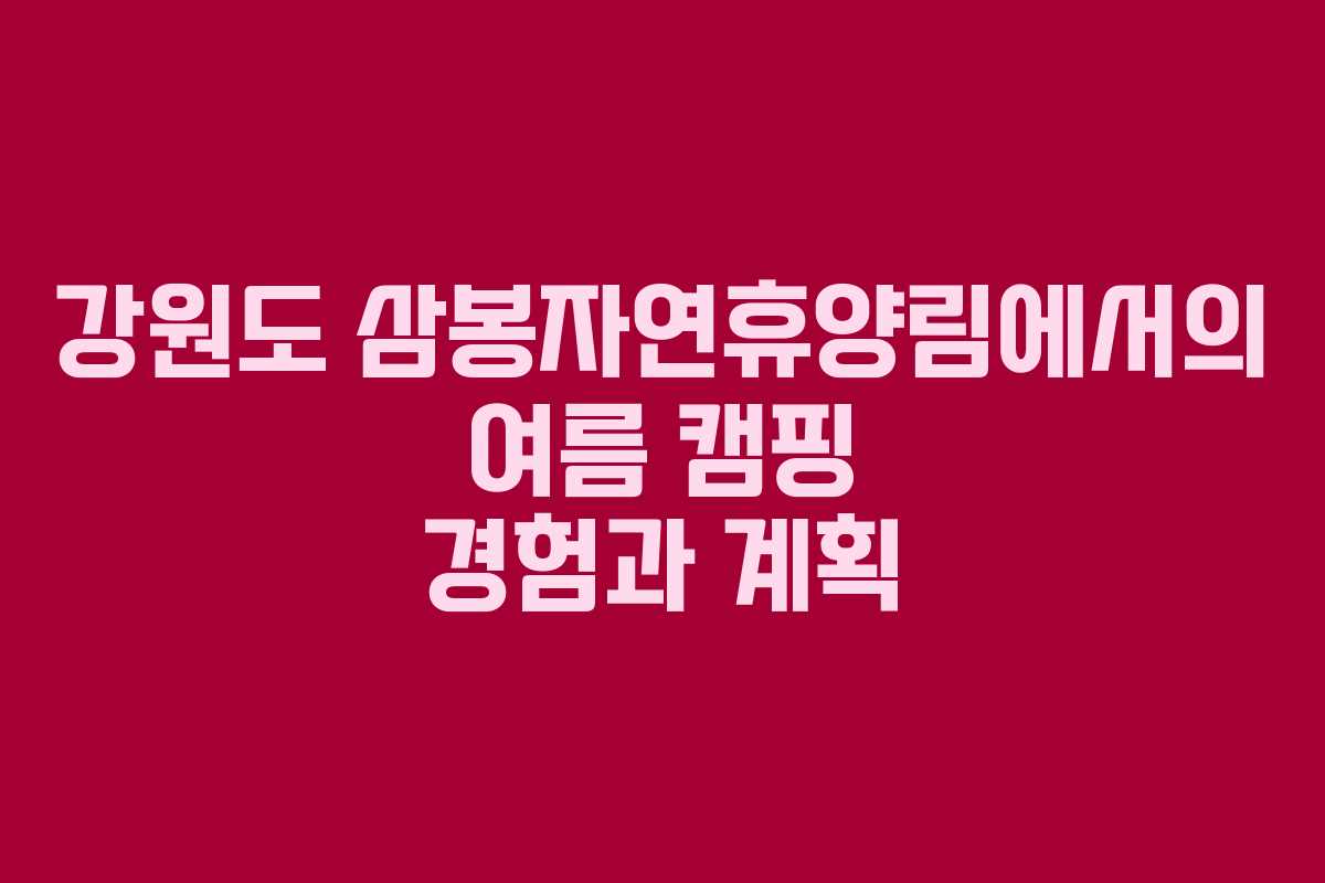 강원도 삼봉자연휴양림에서의 여름 캠핑 경험과 계획