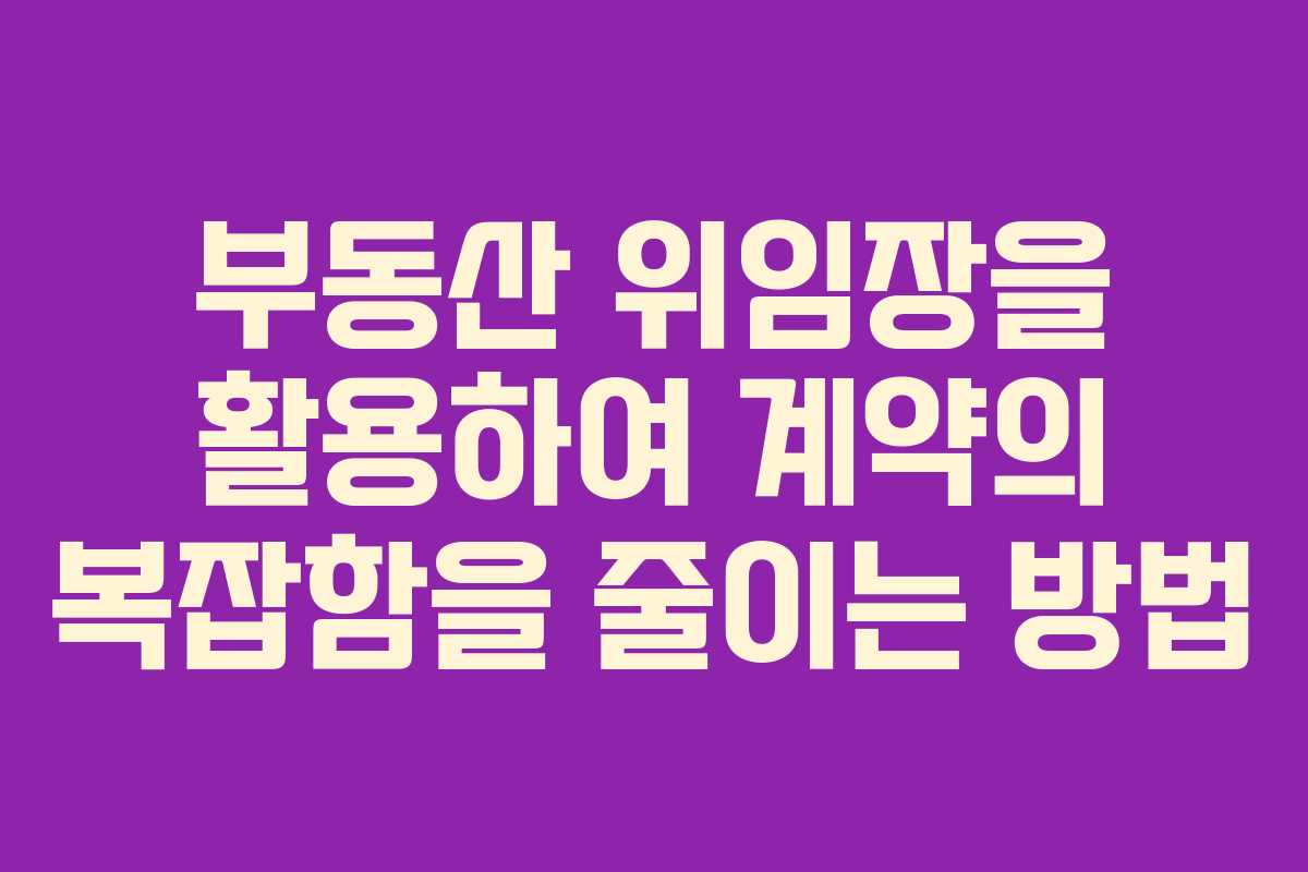 부동산 위임장을 활용하여 계약의 복잡함을 줄이는 방법