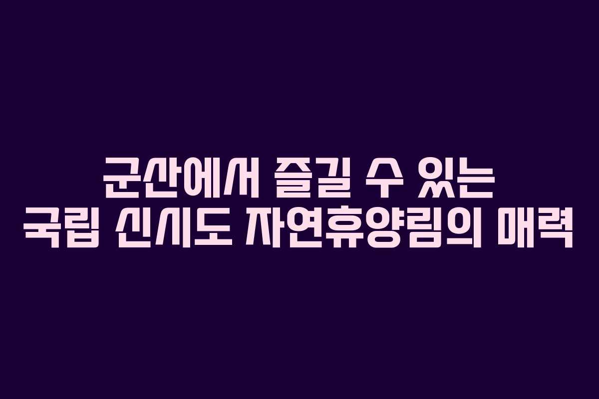 군산에서 즐길 수 있는 국립 신시도 자연휴양림의 매력