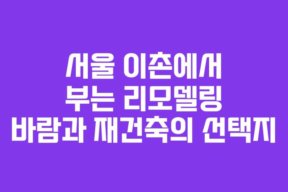 서울 이촌에서 부는 리모델링 바람과 재건축의 선택지