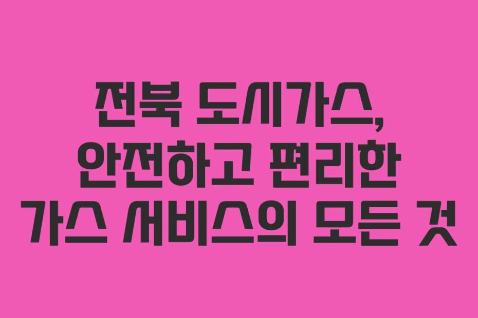 전북 도시가스, 안전하고 편리한 가스 서비스의 모든 것