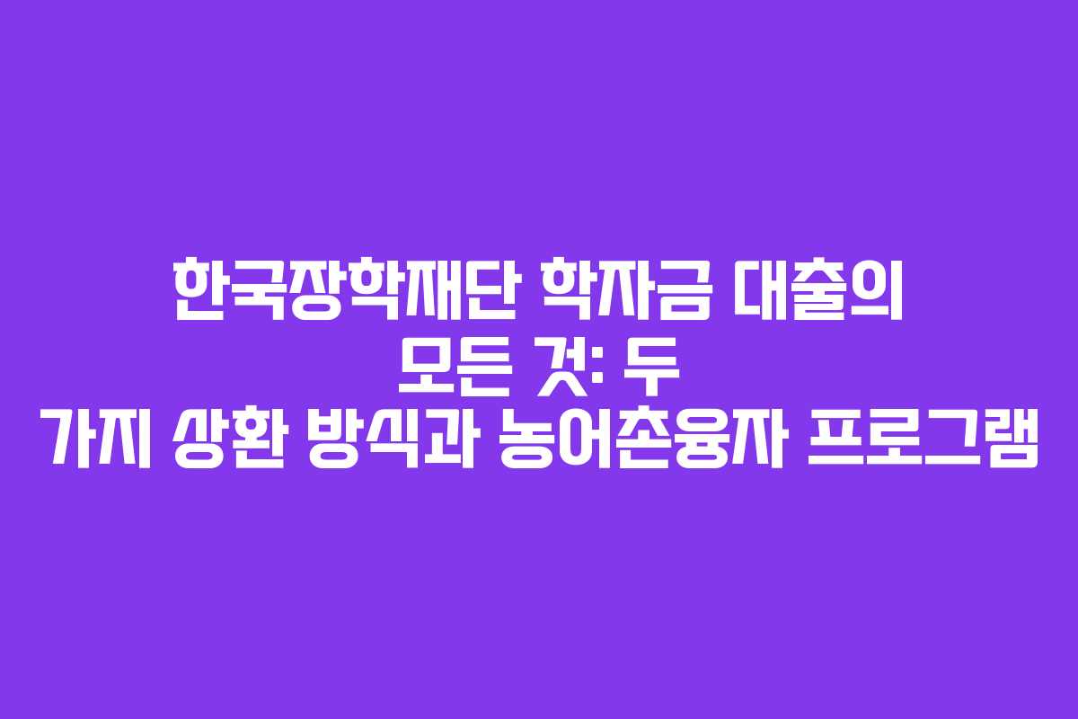 한국장학재단 학자금 대출의 모든 것: 두 가지 상환 방식과 농어촌융자 프로그램