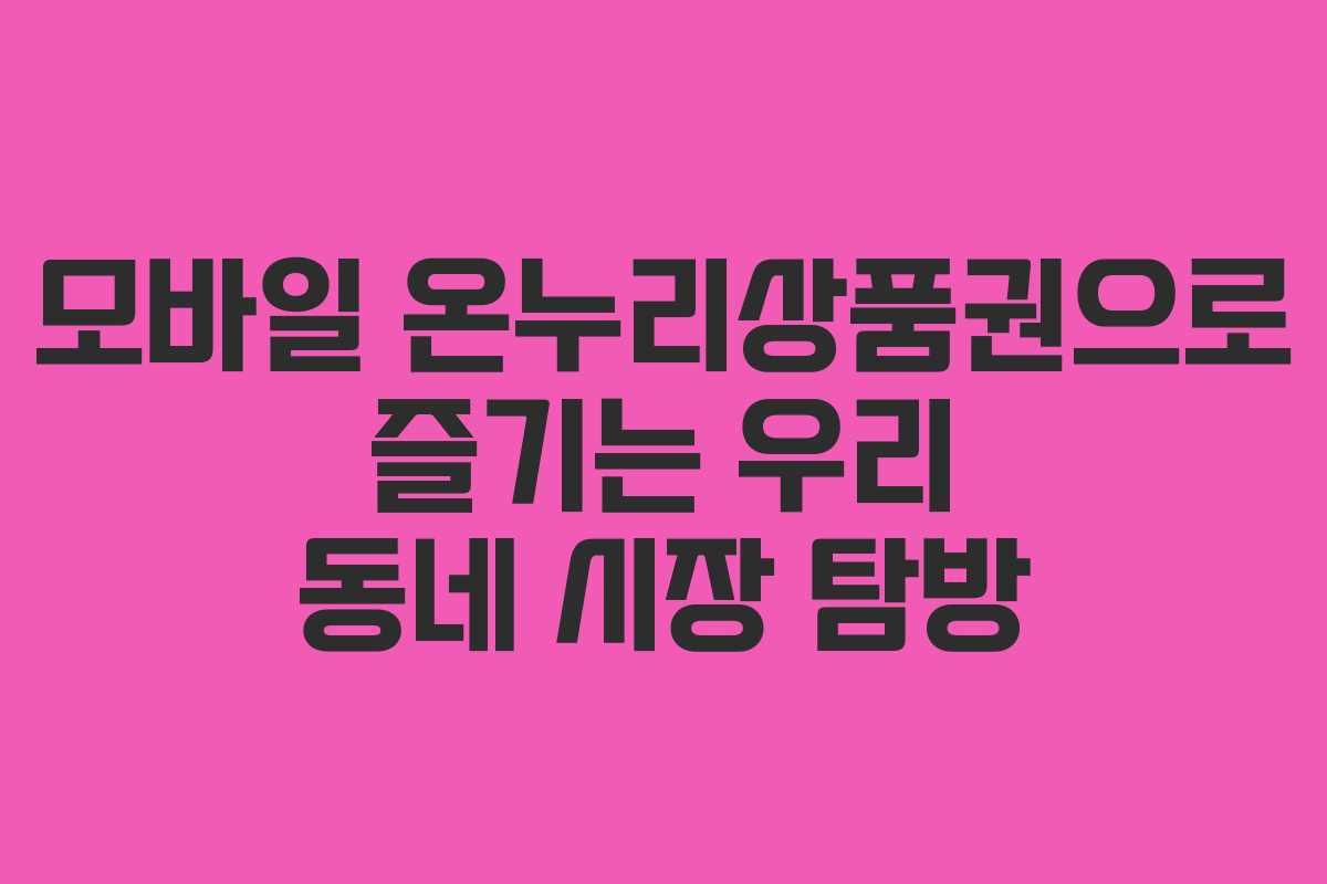 모바일 온누리상품권으로 즐기는 우리 동네 시장 탐방