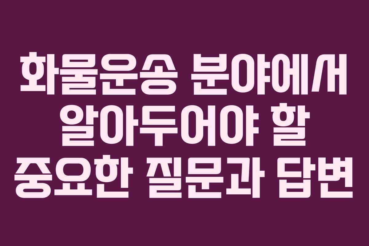 화물운송 분야에서 알아두어야 할 중요한 질문과 답변