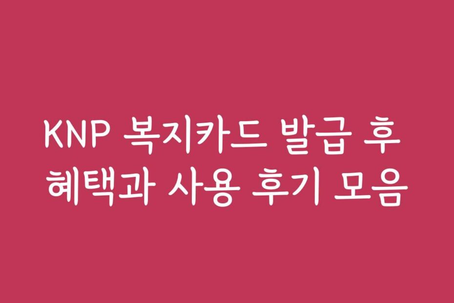 KNP 복지카드 발급 후 혜택과 사용 후기 모음