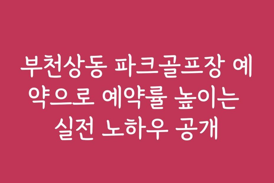 부천상동 파크골프장 예약으로 예약률 높이는 실전 노하우 공개