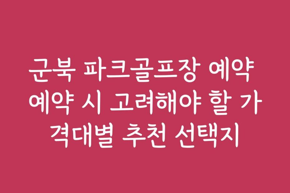 군북 파크골프장 예약 예약 시 고려해야 할 가격대별 추천 선택지