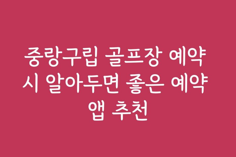 중랑구립 골프장 예약 시 알아두면 좋은 예약 앱 추천