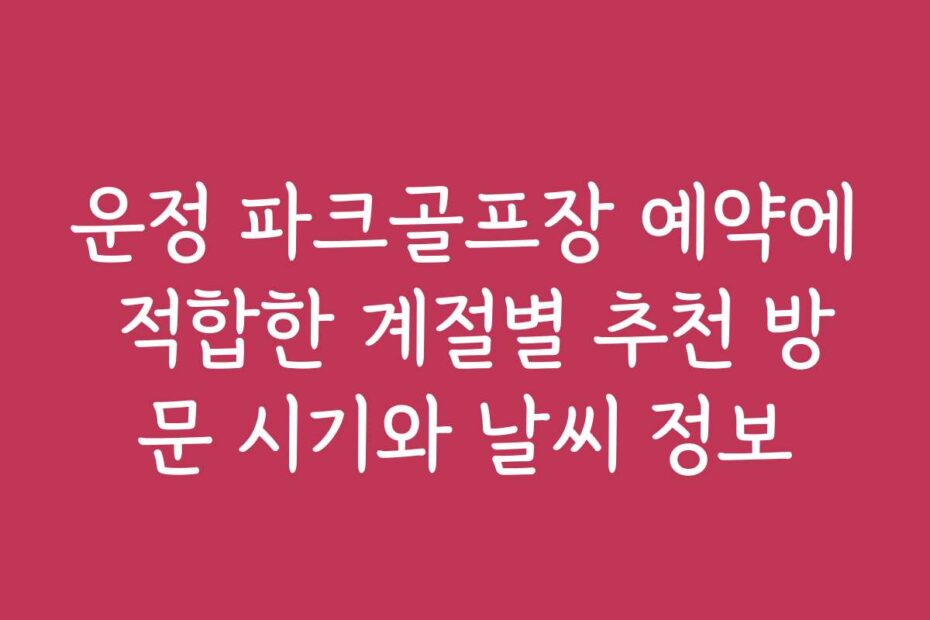 운정 파크골프장 예약에 적합한 계절별 추천 방문 시기와 날씨 정보