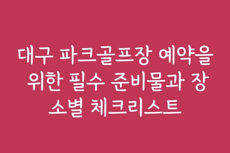대구 파크골프장 예약을 위한 필수 준비물과 장소별 체크리스트