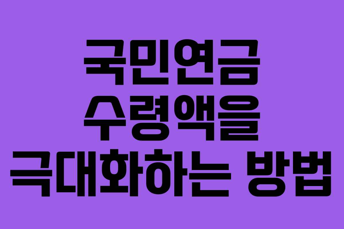 국민연금 수령액을 극대화하는 방법