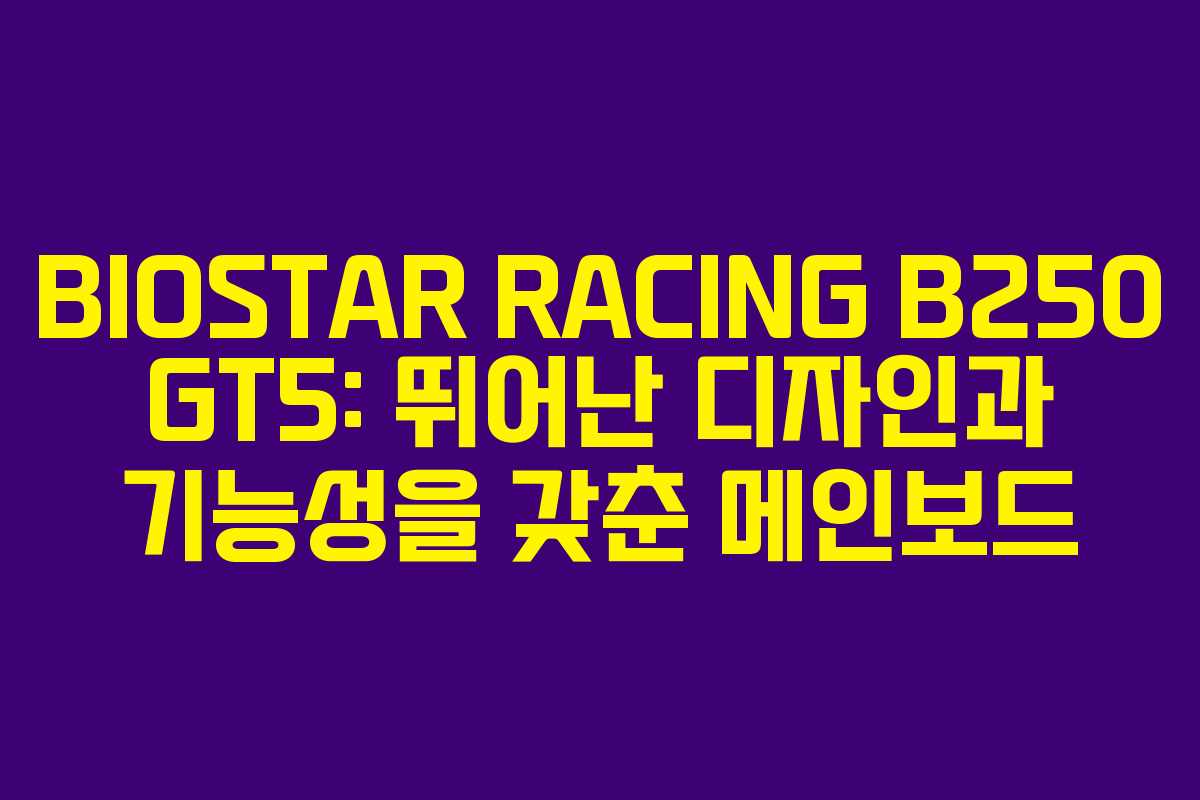 BIOSTAR RACING B250 GT5: 뛰어난 디자인과 기능성을 갖춘 메인보드
