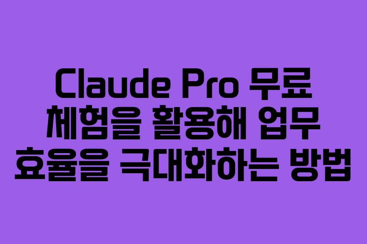 Claude Pro 무료 체험을 활용해 업무 효율을 극대화하는 방법