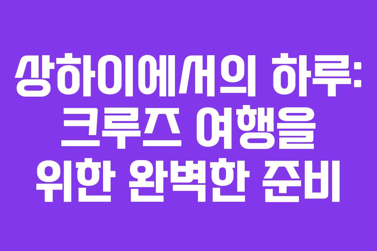 상하이에서의 하루: 크루즈 여행을 위한 완벽한 준비