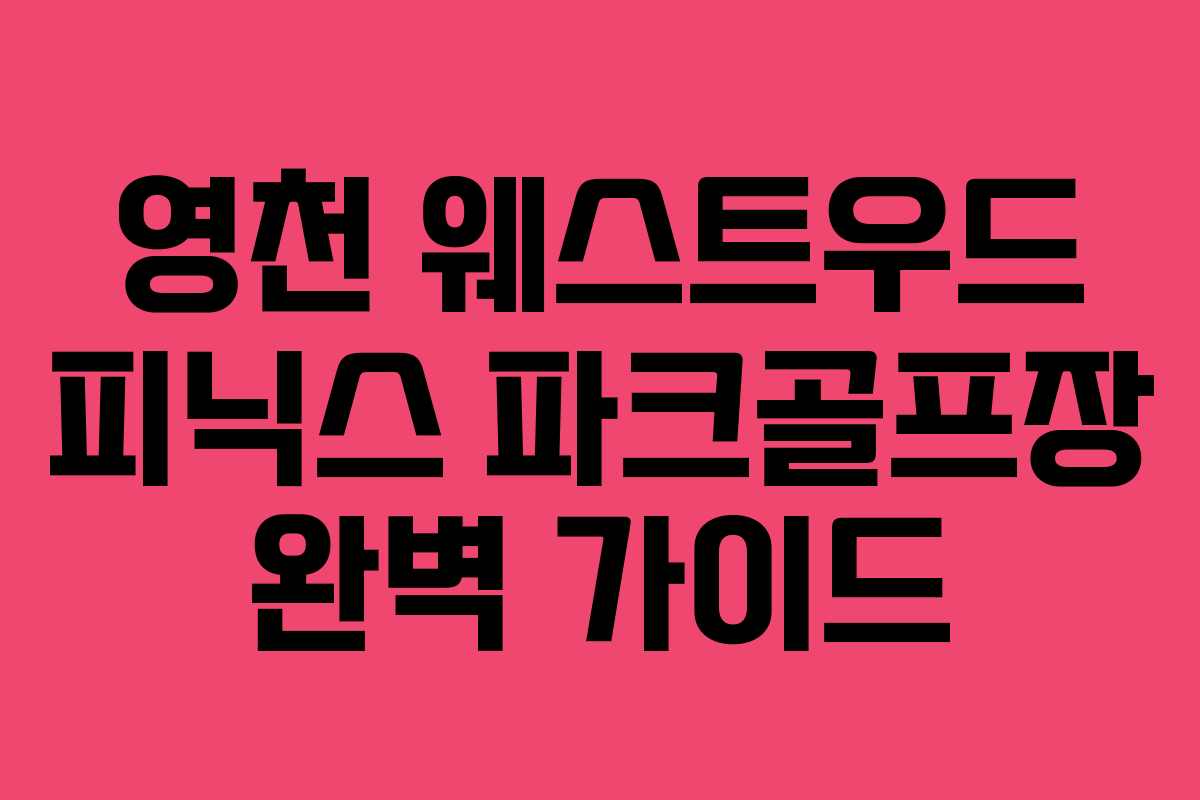 영천 웨스트우드 피닉스 파크골프장 완벽 가이드