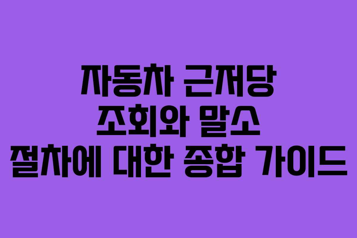 자동차 근저당 조회와 말소 절차에 대한 종합 가이드
