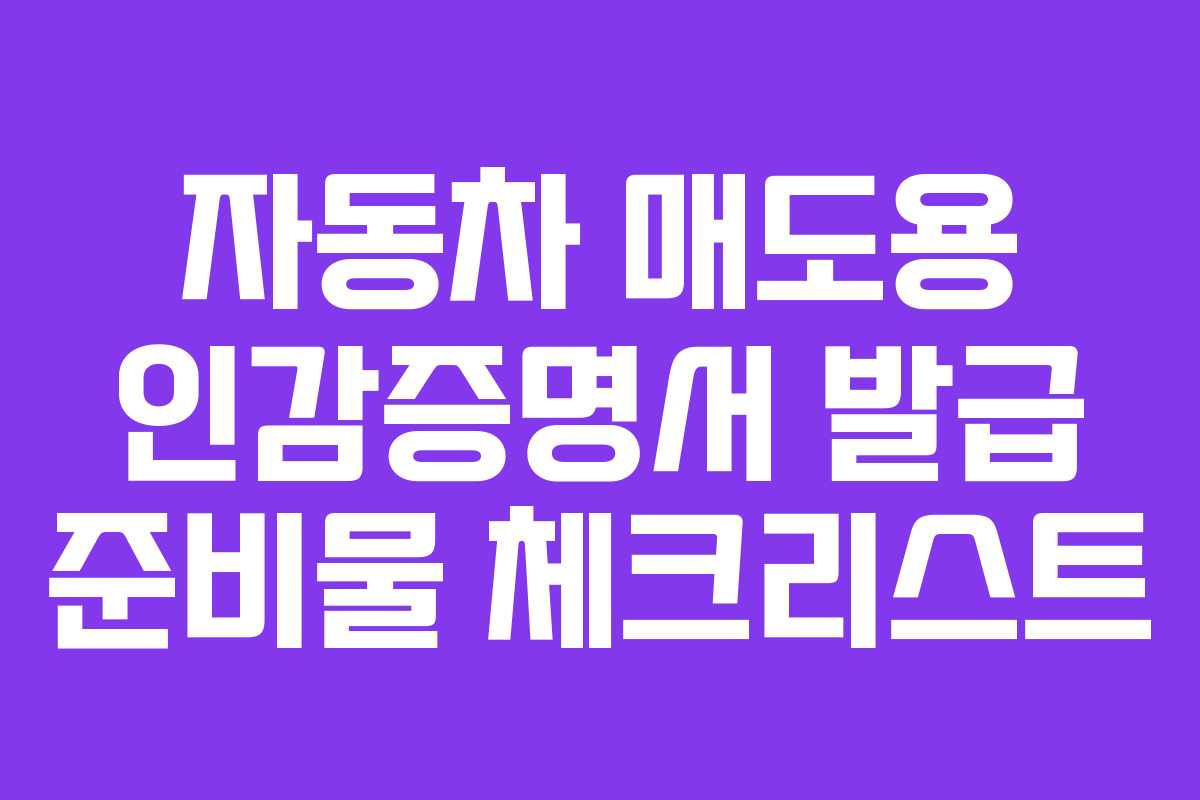 자동차 매도용 인감증명서 발급 준비물 체크리스트