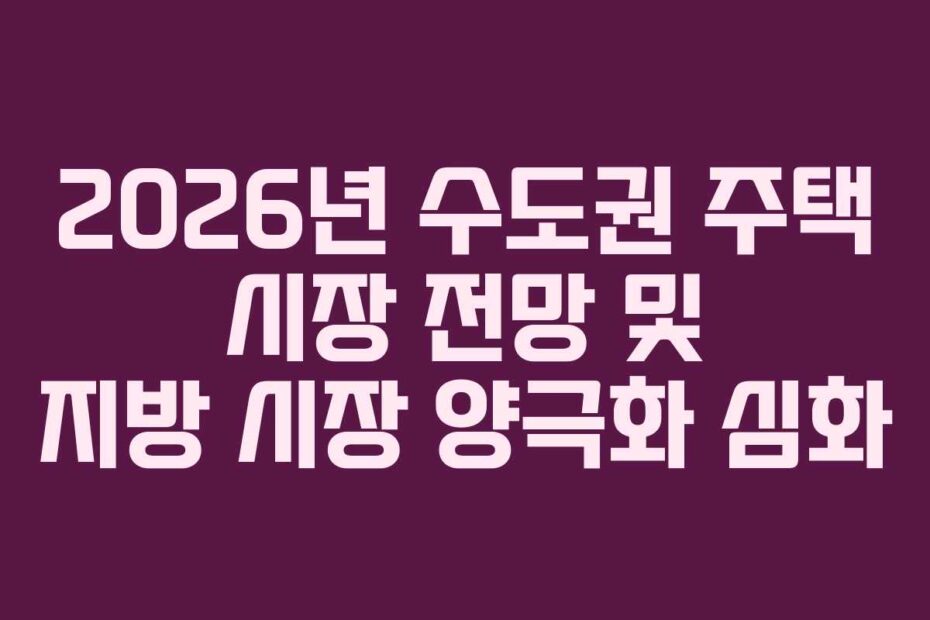 2026년 수도권 주택 시장 전망 및 지방 시장 양극화 심화