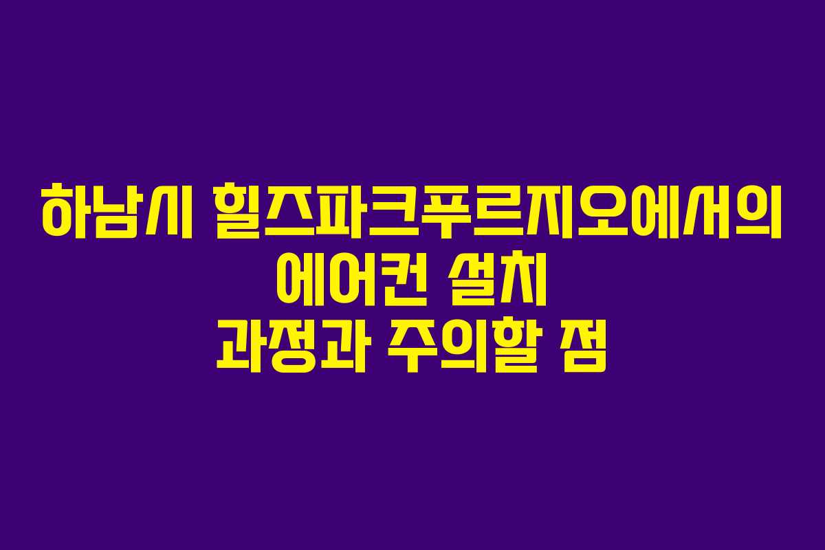 하남시 힐즈파크푸르지오에서의 에어컨 설치 과정과 주의할 점