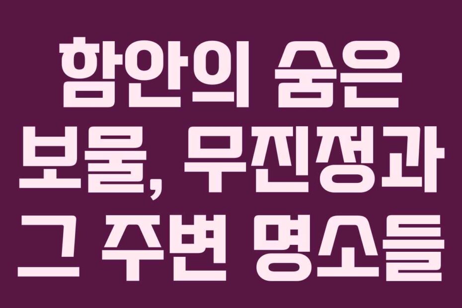 함안의 숨은 보물, 무진정과 그 주변 명소들
