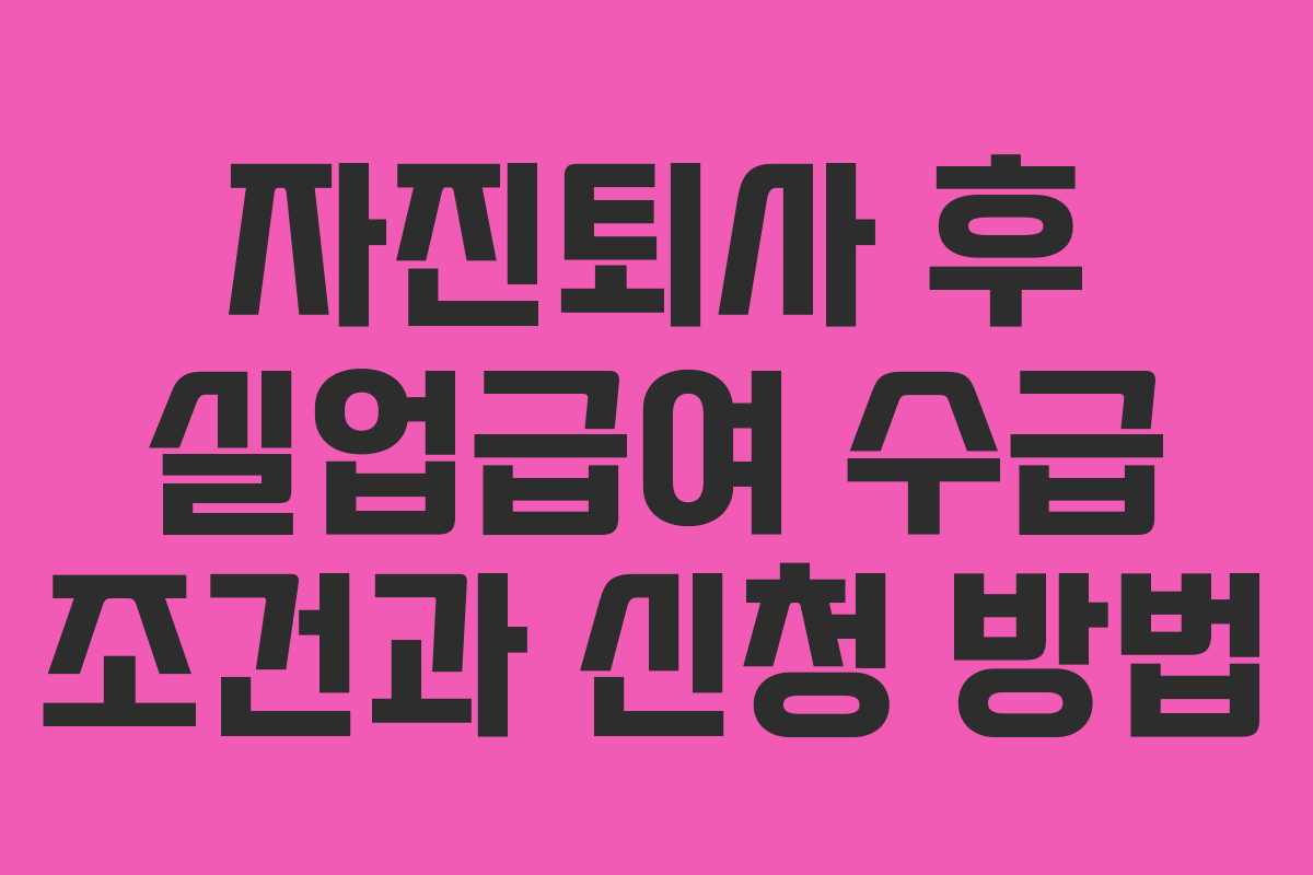 자진퇴사 후 실업급여 수급 조건과 신청 방법