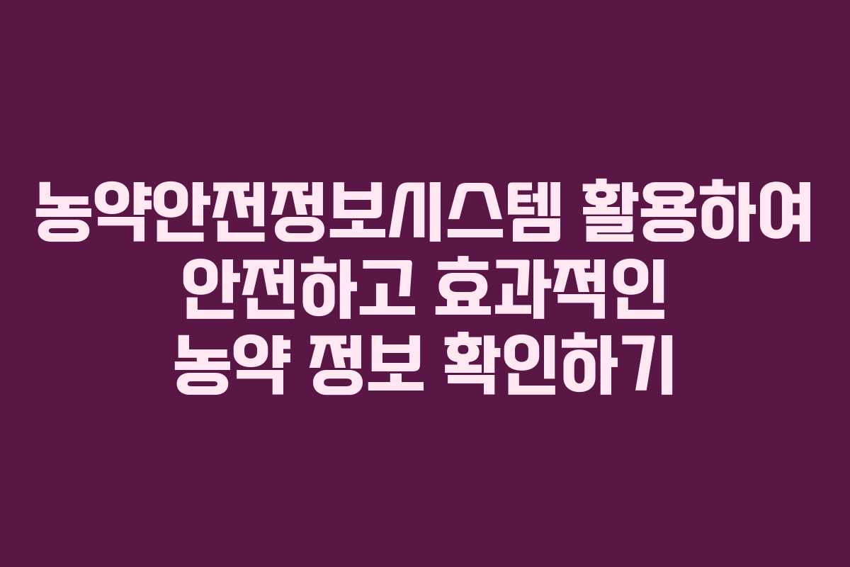 농약안전정보시스템 활용하여 안전하고 효과적인 농약 정보 확인하기