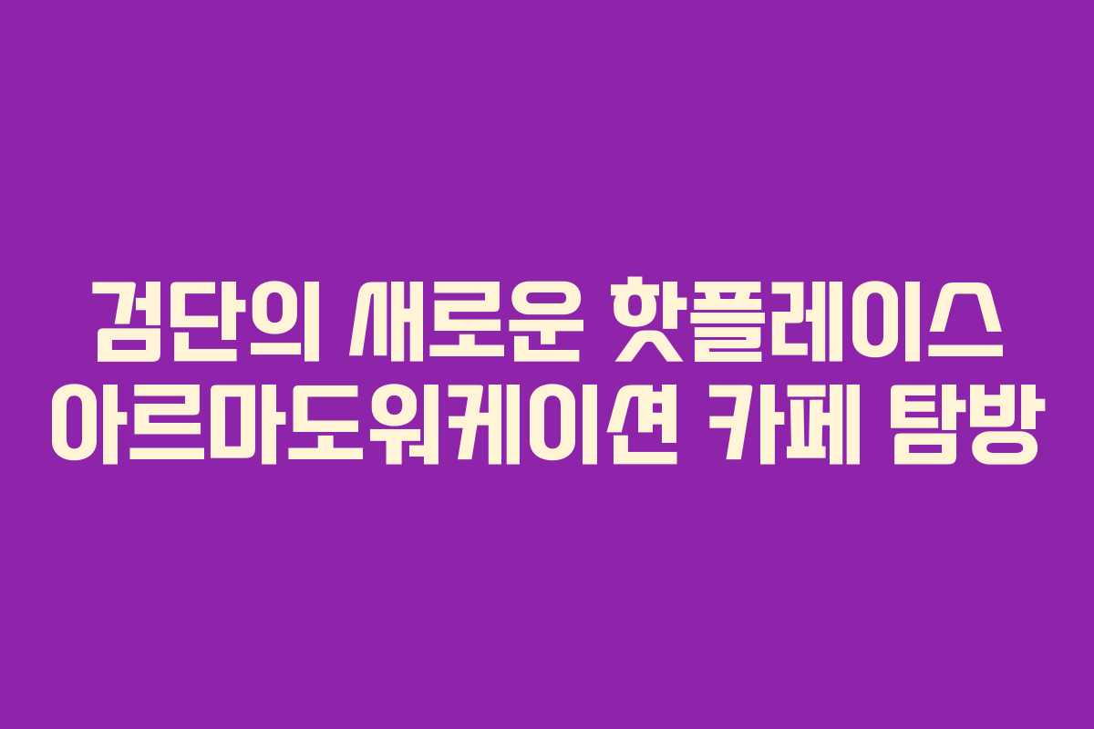 검단의 새로운 핫플레이스 아르마도워케이션 카페 탐방