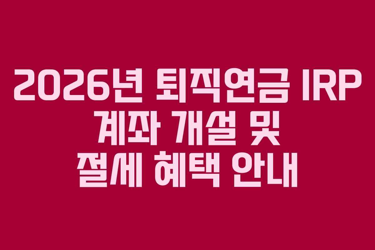 2026년 퇴직연금 IRP 계좌 개설 및 절세 혜택 안내